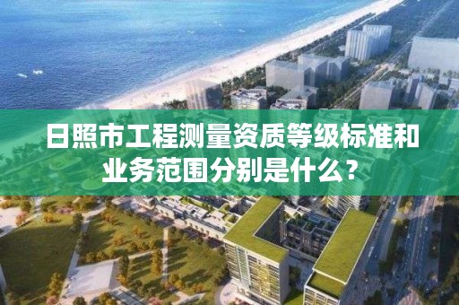 日照市工程测量资质等级标准和业务范围分别是什么?