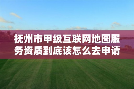 抚州市甲级互联网地图服务资质到底该怎么去申请?