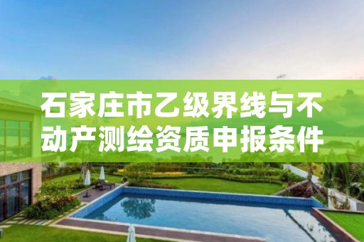 石家庄市乙级界线与不动产测绘资质申报条件有哪些呢?