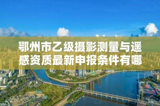 鄂州市乙级摄影测量与遥感资质最新申报条件有哪些呢?