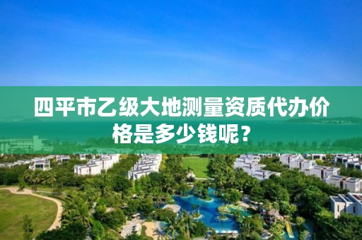 四平市乙级大地测量资质代办价格是多少钱呢？