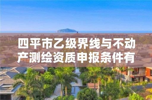 四平市乙级界线与不动产测绘资质申报条件有哪些呢？