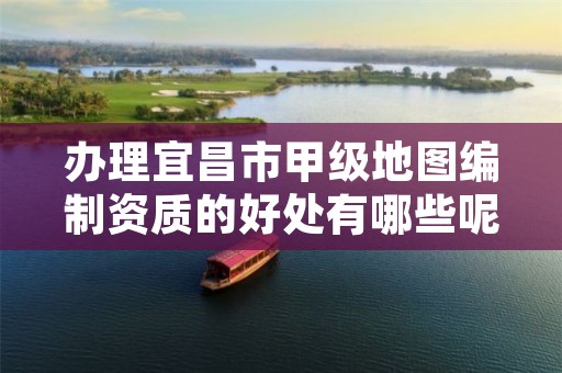 办理宜昌市甲级地图编制资质的好处有哪些呢?