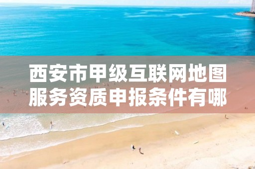 西安市甲级互联网地图服务资质申报条件有哪些?建议收藏!