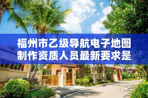 福州市乙级导航电子地图制作资质人员最新要求是多少个?