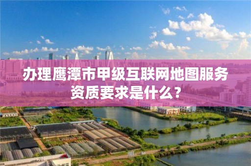 办理鹰潭市甲级互联网地图服务资质要求是什么?