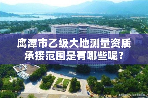 鹰潭市乙级大地测量资质承接范围是有哪些呢?