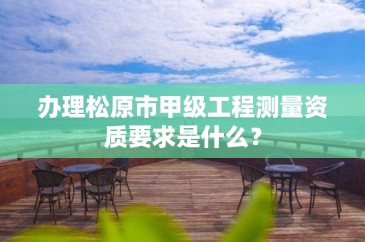 办理松原市甲级工程测量资质要求是什么？