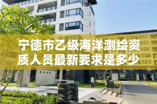 宁德市乙级海洋测绘资质人员最新要求是多少个?