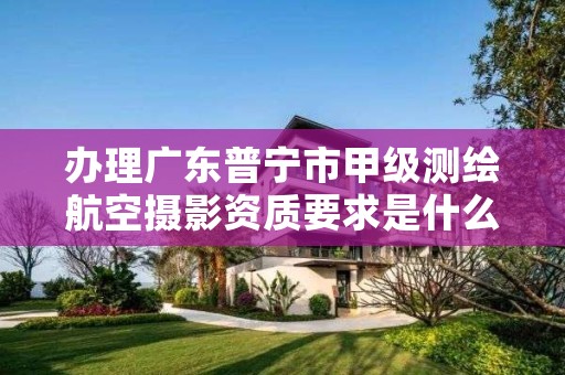 办理广东普宁市甲级测绘航空摄影资质要求是什么?