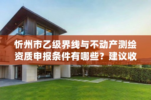 忻州市乙级界线与不动产测绘资质申报条件有哪些?建议收藏!