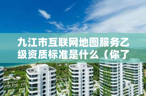 九江市互联网地图服务乙级资质标准是什么(你了解过吗)