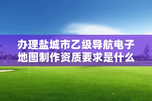 办理盐城市乙级导航电子地图制作资质要求是什么呢?