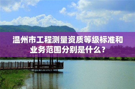 温州市工程测量资质等级标准和业务范围分别是什么?