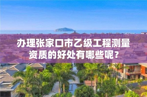 办理张家口市乙级工程测量资质的好处有哪些呢?