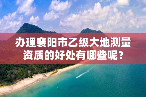 办理襄阳市乙级大地测量资质的好处有哪些呢?