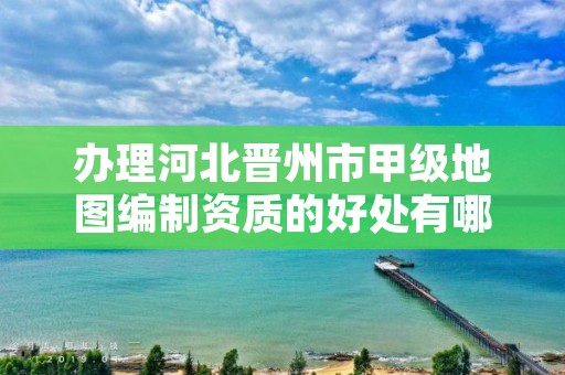 办理河北晋州市甲级地图编制资质的好处有哪些呢?