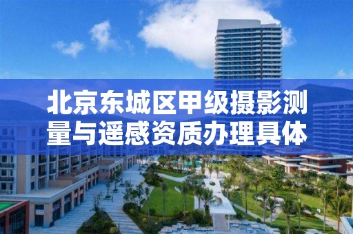 北京东城区甲级摄影测量与遥感资质办理具体流程是什么?