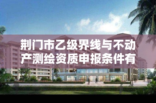 荆门市乙级界线与不动产测绘资质申报条件有哪些呢?