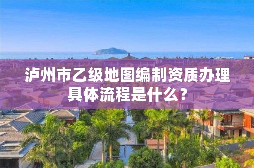 泸州市乙级地图编制资质办理具体流程是什么?