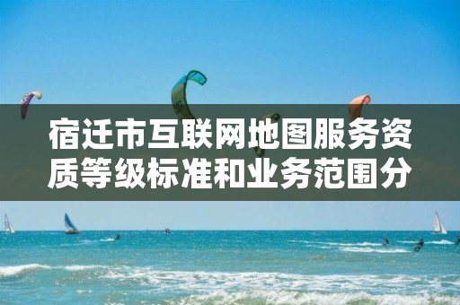 宿迁市互联网地图服务资质等级标准和业务范围分别是什么?