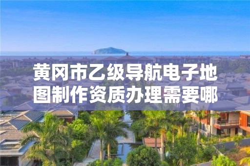 黄冈市乙级导航电子地图制作资质办理需要哪些条件?