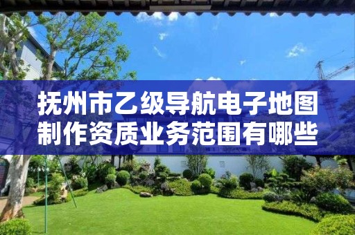 抚州市乙级导航电子地图制作资质业务范围有哪些?