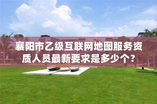襄阳市乙级互联网地图服务资质人员最新要求是多少个?