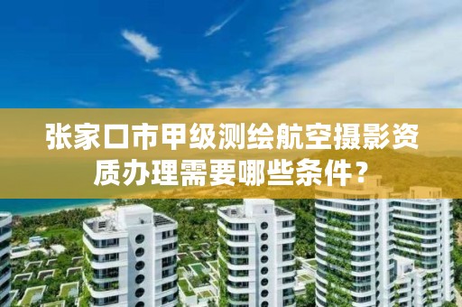 张家口市甲级测绘航空摄影资质办理需要哪些条件?