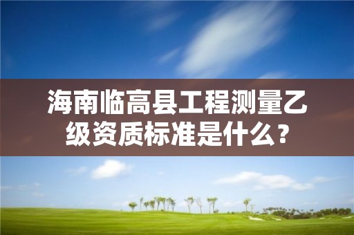 海南临高县工程测量乙级资质标准是什么?