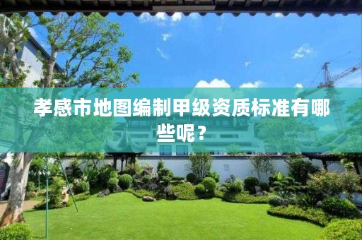 孝感市地图编制甲级资质标准有哪些呢?