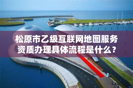 松原市乙级互联网地图服务资质办理具体流程是什么？
