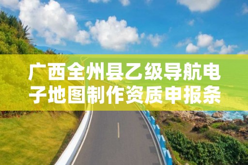 广西全州县乙级导航电子地图制作资质申报条件是什么?