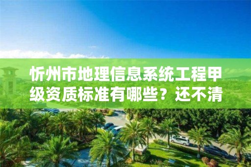 忻州市地理信息系统工程甲级资质标准有哪些?还不清楚得看过来