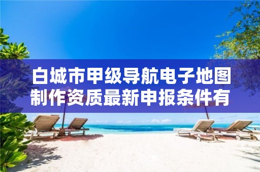 白城市甲级导航电子地图制作资质最新申报条件有哪些？