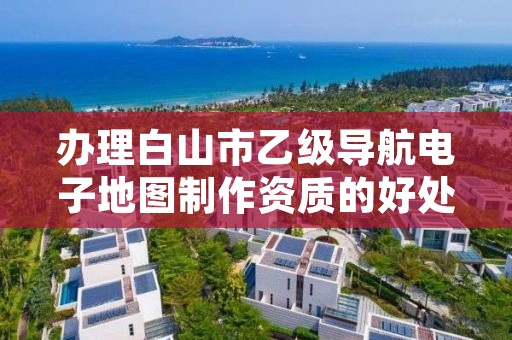 办理白山市乙级导航电子地图制作资质的好处有哪些呢？