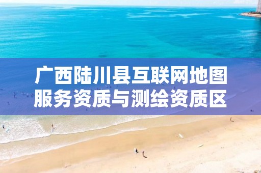 广西陆川县互联网地图服务资质与测绘资质区别是什么?