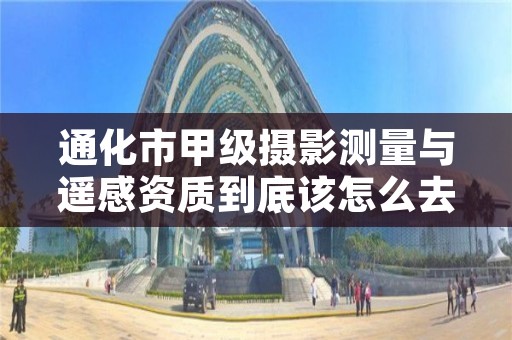 通化市甲级摄影测量与遥感资质到底该怎么去申请？