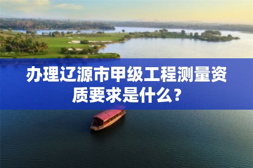 办理辽源市甲级工程测量资质要求是什么？