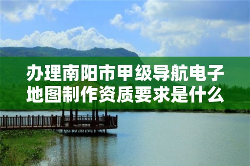 办理南阳市甲级导航电子地图制作资质要求是什么?