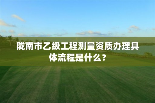 陇南市乙级工程测量资质办理具体流程是什么?