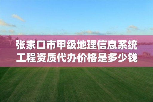 张家口市甲级地理信息系统工程资质代办价格是多少钱呢?