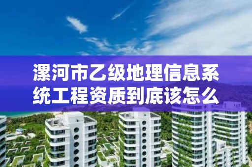 漯河市乙级地理信息系统工程资质到底该怎么去申请?