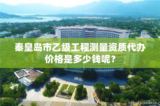 秦皇岛市乙级工程测量资质代办价格是多少钱呢?