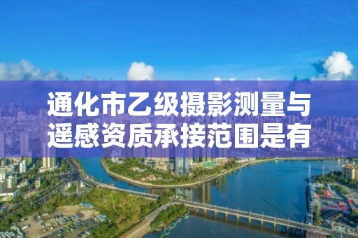通化市乙级摄影测量与遥感资质承接范围是有哪些呢？