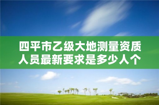 四平市乙级大地测量资质人员最新要求是多少人个？