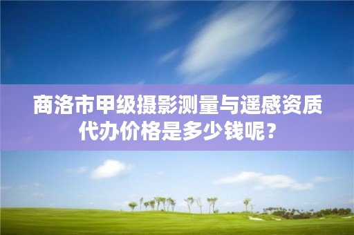 商洛市甲级摄影测量与遥感资质代办价格是多少钱呢?