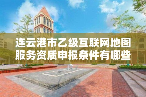 连云港市乙级互联网地图服务资质申报条件有哪些呢?