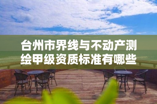 台州市界线与不动产测绘甲级资质标准有哪些?还不清楚得看过来
