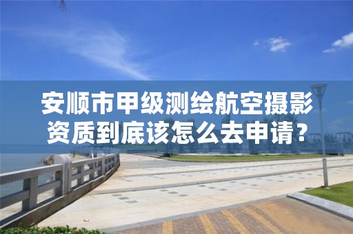 安顺市甲级测绘航空摄影资质到底该怎么去申请?